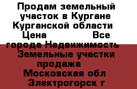 Продам земельный участок в Кургане Курганской области › Цена ­ 500 000 - Все города Недвижимость » Земельные участки продажа   . Московская обл.,Электрогорск г.